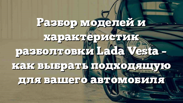 Разбор моделей и характеристик разболтовки Lada Vesta – как выбрать подходящую для вашего автомобиля