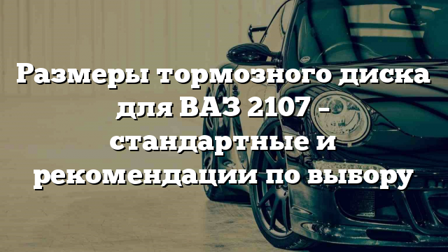 Размеры тормозного диска для ВАЗ 2107 – стандартные и рекомендации по выбору