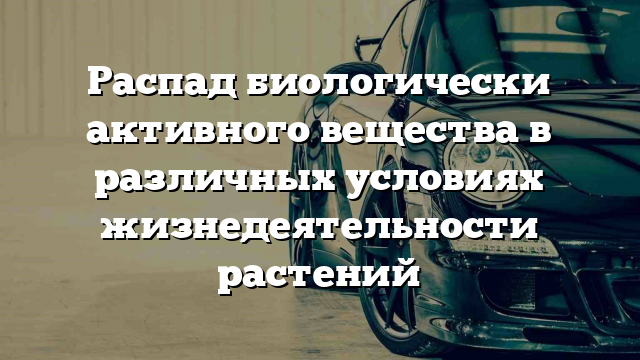 Распад биологически активного вещества в различных условиях жизнедеятельности растений