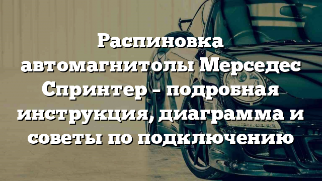 Распиновка автомагнитолы Мерседес Спринтер – подробная инструкция, диаграмма и советы по подключению