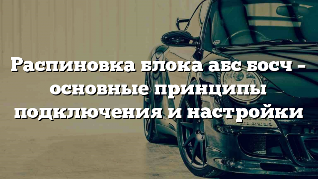 Распиновка блока абс босч – основные принципы подключения и настройки