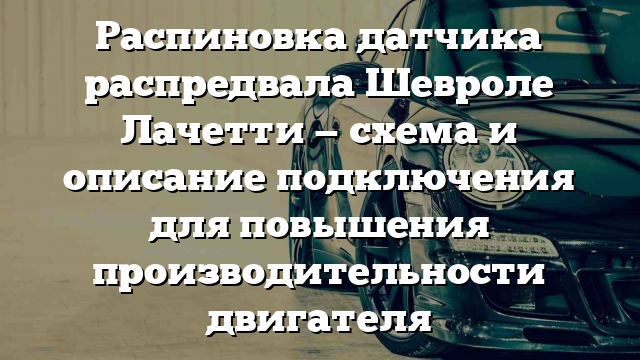 Распиновка датчика распредвала Шевроле Лачетти — схема и описание подключения для повышения производительности двигателя