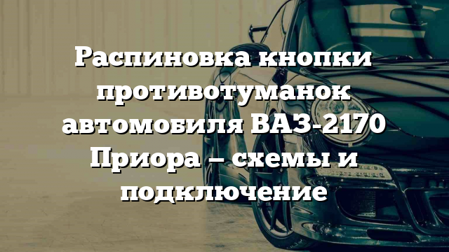 Распиновка кнопки противотуманок автомобиля ВАЗ-2170 Приора — схемы и подключение