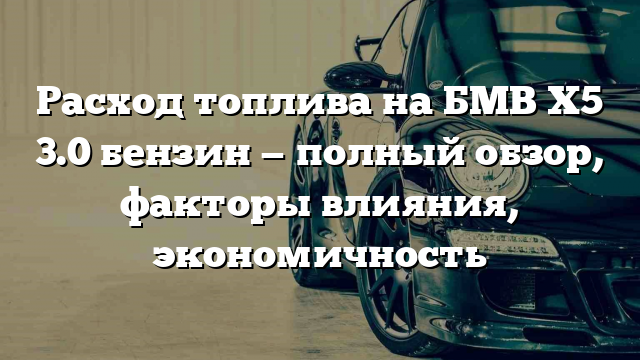 Расход топлива на БМВ Х5 3.0 бензин — полный обзор, факторы влияния, экономичность