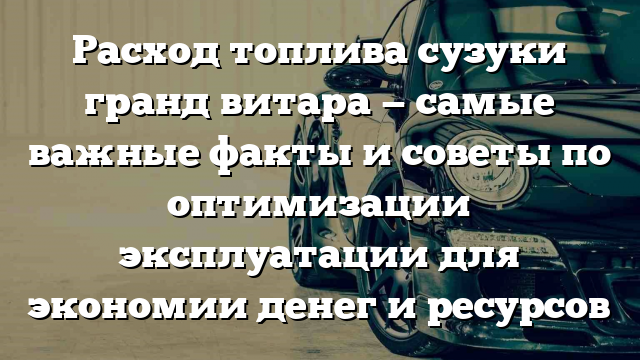 Расход топлива сузуки гранд витара — самые важные факты и советы по оптимизации эксплуатации для экономии денег и ресурсов