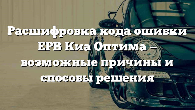 Расшифровка кода ошибки EPB Киа Оптима — возможные причины и способы решения