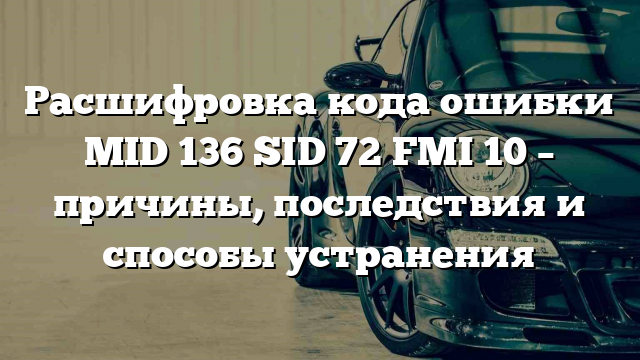 Расшифровка кода ошибки MID 136 SID 72 FMI 10 – причины, последствия и способы устранения