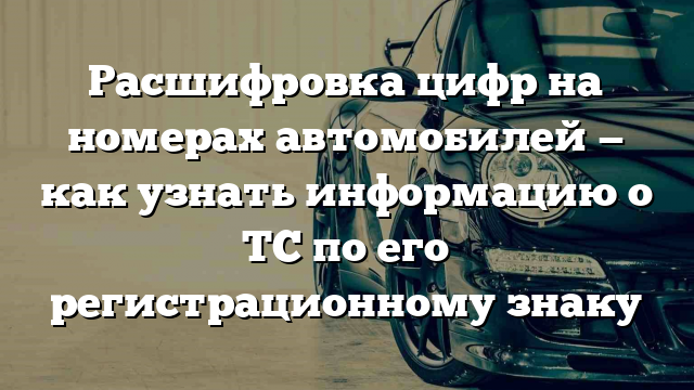 Расшифровка цифр на номерах автомобилей — как узнать информацию о ТС по его регистрационному знаку