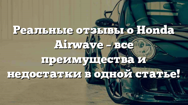 Реальные отзывы о Honda Airwave – все преимущества и недостатки в одной статье!