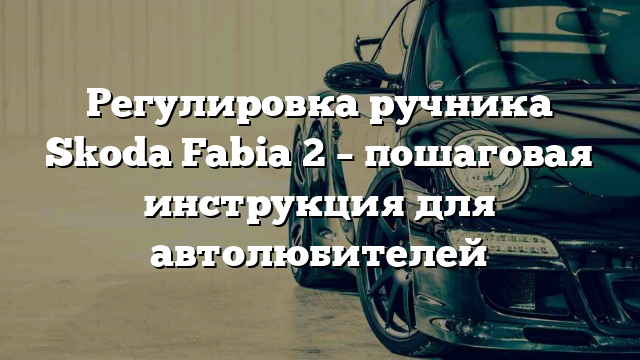 Регулировка ручника Skoda Fabia 2 – пошаговая инструкция для автолюбителей