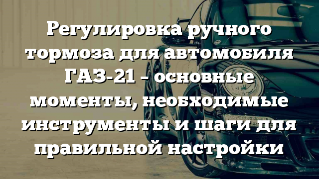 Регулировка ручного тормоза для автомобиля ГАЗ-21 – основные моменты, необходимые инструменты и шаги для правильной настройки