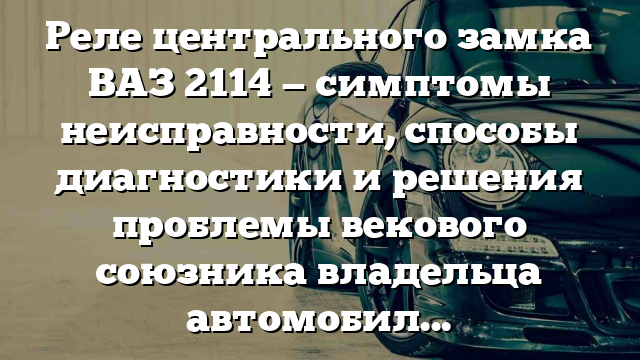 Реле центрального замка ВАЗ 2114 — симптомы неисправности, способы диагностики и решения проблемы векового союзника владельца автомобиля