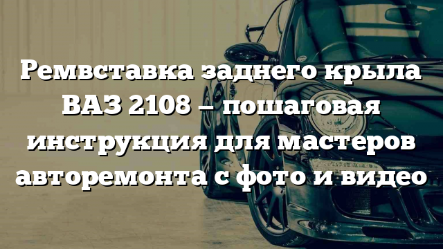 Ремвставка заднего крыла ВАЗ 2108 — пошаговая инструкция для мастеров авторемонта с фото и видео