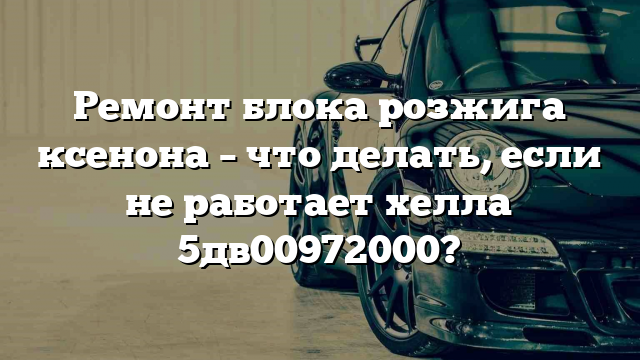 Ремонт блока розжига ксенона – что делать, если не работает хелла 5дв00972000?