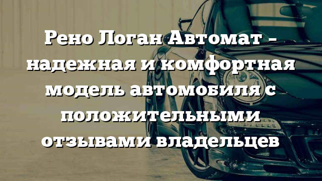 Рено Логан Автомат – надежная и комфортная модель автомобиля с положительными отзывами владельцев