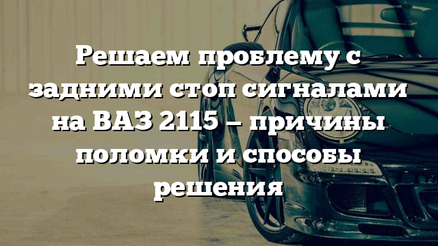 Решаем проблему с задними стоп сигналами на ВАЗ 2115 — причины поломки и способы решения