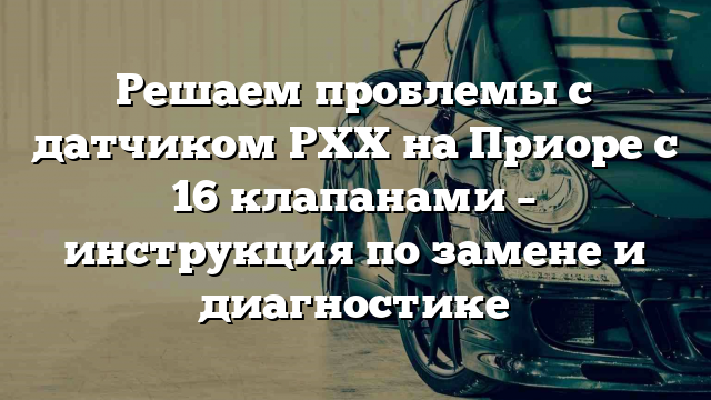 Решаем проблемы с датчиком РХХ на Приоре с 16 клапанами – инструкция по замене и диагностике