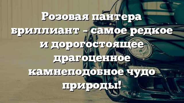 Розовая пантера бриллиант – самое редкое и дорогостоящее драгоценное камнеподобное чудо природы!