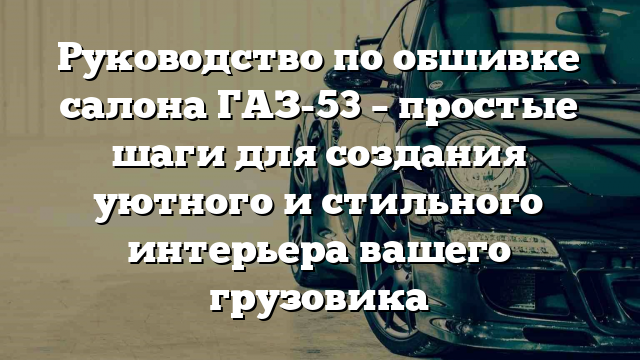 Руководство по обшивке салона ГАЗ-53 – простые шаги для создания уютного и стильного интерьера вашего грузовика