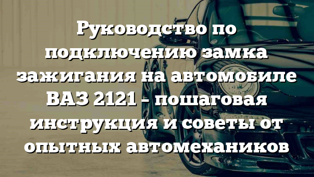 Руководство по подключению замка зажигания на автомобиле ВАЗ 2121 – пошаговая инструкция и советы от опытных автомехаников