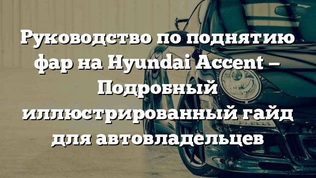 Руководство по поднятию фар на Hyundai Accent — Подробный иллюстрированный гайд для автовладельцев