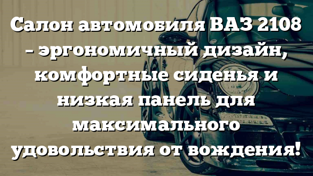 Салон автомобиля ВАЗ 2108 – эргономичный дизайн, комфортные сиденья и низкая панель для максимального удовольствия от вождения!