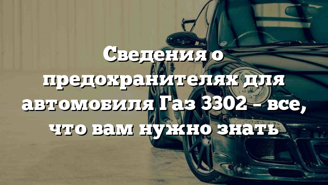 Сведения о предохранителях для автомобиля Газ 3302 – все, что вам нужно знать