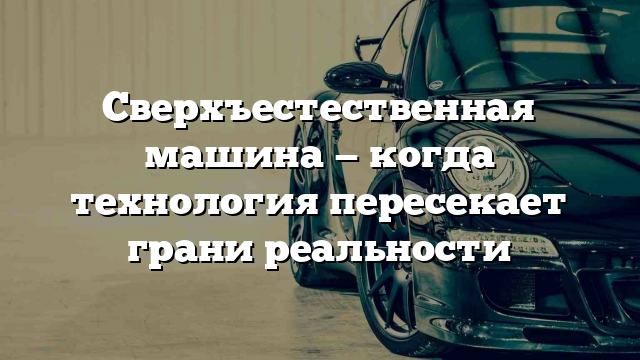 Сверхъестественная машина — когда технология пересекает грани реальности