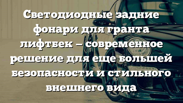 Светодиодные задние фонари для гранта лифтбек — современное решение для еще большей безопасности и стильного внешнего вида