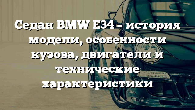 Седан BMW E34 – история модели, особенности кузова, двигатели и технические характеристики