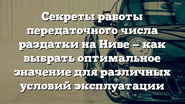 Секреты работы передаточного числа раздатки на Ниве — как выбрать оптимальное значение для различных условий эксплуатации