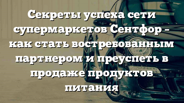 Секреты успеха сети супермаркетов Сентфор – как стать востребованным партнером и преуспеть в продаже продуктов питания