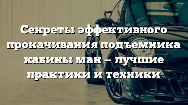 Секреты эффективного прокачивания подъемника кабины ман — лучшие практики и техники