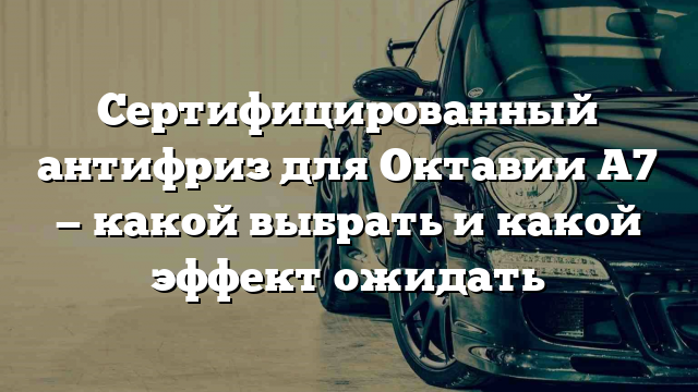 Сертифицированный антифриз для Октавии А7 — какой выбрать и какой эффект ожидать