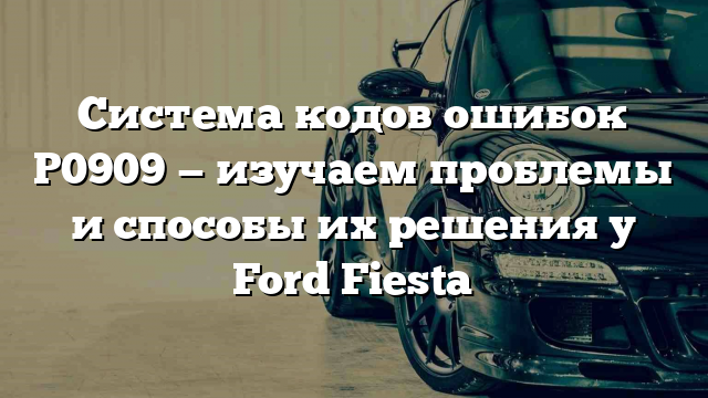 Система кодов ошибок P0909 — изучаем проблемы и способы их решения у Ford Fiesta