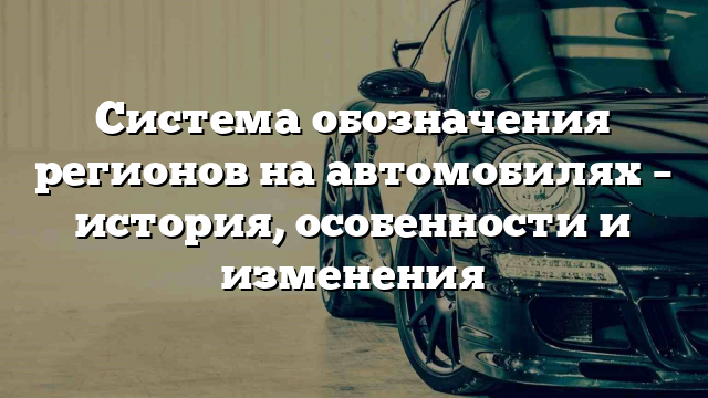 Система обозначения регионов на автомобилях – история, особенности и изменения