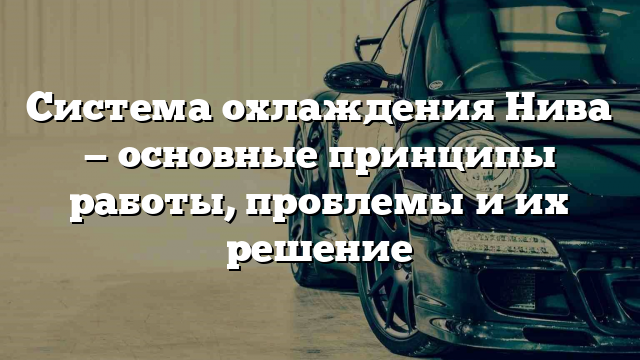 Система охлаждения Нива — основные принципы работы, проблемы и их решение