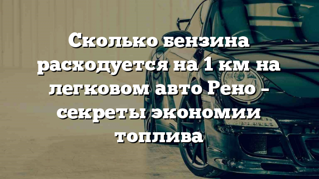 Сколько бензина расходуется на 1 км на легковом авто Рено – секреты экономии топлива