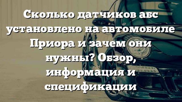 Сколько датчиков абс установлено на автомобиле Приора и зачем они нужны? Обзор, информация и спецификации