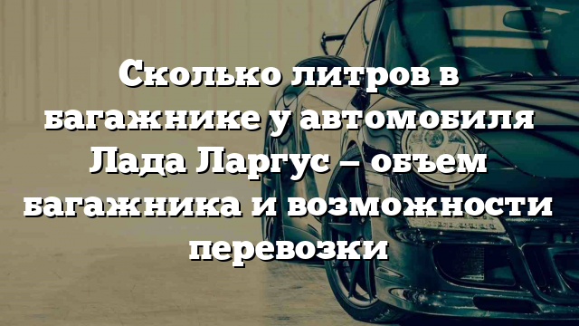 Сколько литров в багажнике у автомобиля Лада Ларгус — объем багажника и возможности перевозки