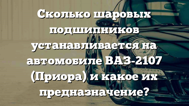 Сколько шаровых подшипников устанавливается на автомобиле ВАЗ-2107 (Приора) и какое их предназначение?