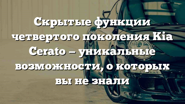 Скрытые функции четвертого поколения Kia Cerato — уникальные возможности, о которых вы не знали