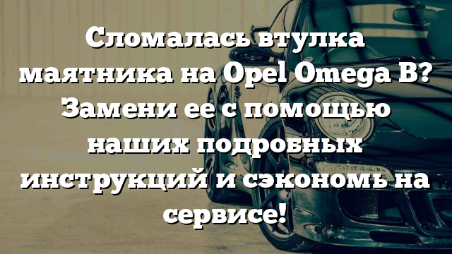 Сломалась втулка маятника на Opel Omega B? Замени ее с помощью наших подробных инструкций и сэкономь на сервисе!