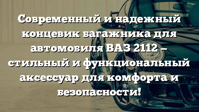 Современный и надежный концевик багажника для автомобиля ВАЗ 2112 — стильный и функциональный аксессуар для комфорта и безопасности!