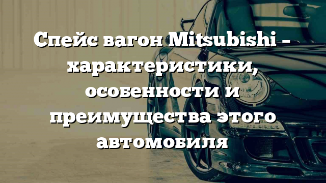 Спейс вагон Mitsubishi – характеристики, особенности и преимущества этого автомобиля