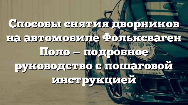 Способы снятия дворников на автомобиле Фольксваген Поло — подробное руководство с пошаговой инструкцией