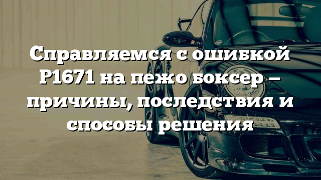 Справляемся с ошибкой Р1671 на пeжо боксер — причины, последствия и способы решения