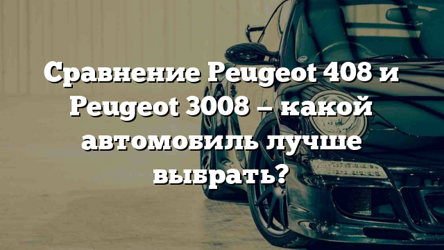 Сравнение Peugeot 408 и Peugeot 3008 — какой автомобиль лучше выбрать?