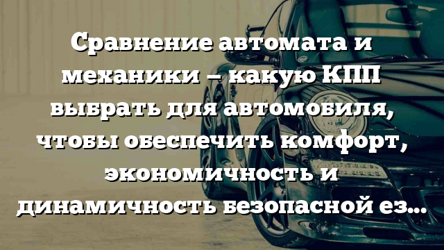 Сравнение автомата и механики — какую КПП выбрать для автомобиля, чтобы обеспечить комфорт, экономичность и динамичность безопасной езды