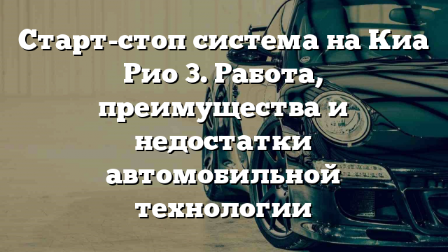 Старт-стоп система на Киа Рио 3. Работа, преимущества и недостатки автомобильной технологии